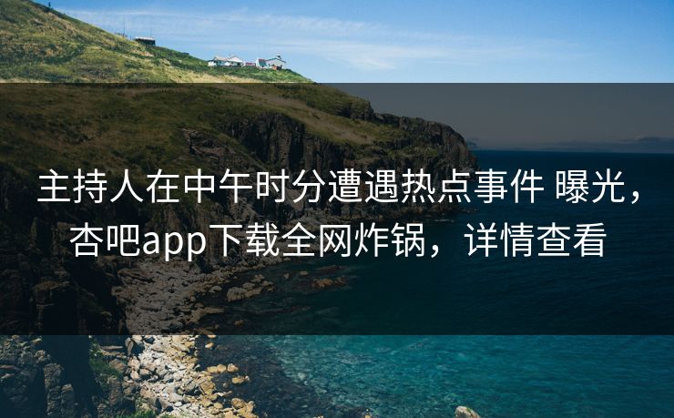 主持人在中午时分遭遇热点事件 曝光，杏吧app下载全网炸锅，详情查看