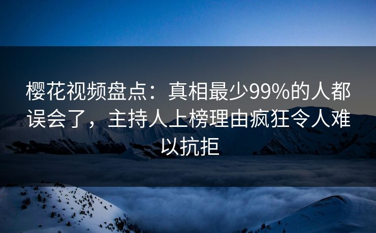 樱花视频盘点：真相最少99%的人都误会了，主持人上榜理由疯狂令人难以抗拒