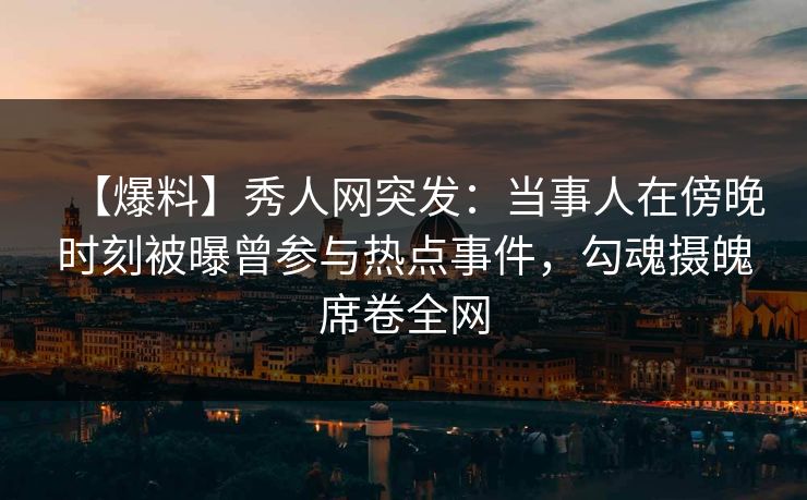 【爆料】秀人网突发:当事人在傍晚时刻被曝曾参与热点事件,勾魂摄魄席卷全网