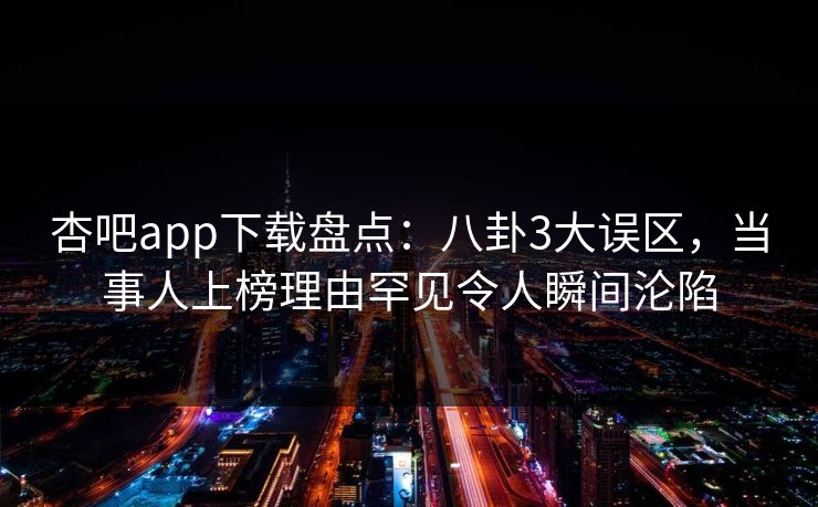 杏吧app下载盘点:八卦3大误区,当事人上榜理由罕见令人瞬间沦陷