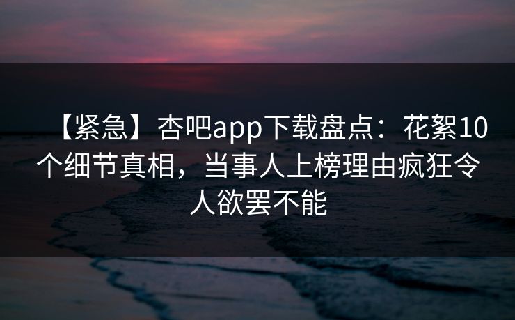 【紧急】杏吧app下载盘点:花絮10个细节真相,当事人上榜理由疯狂令人欲罢不能