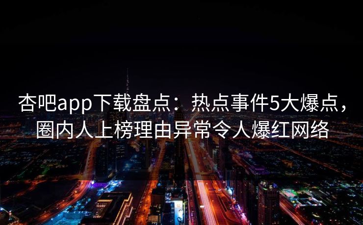 杏吧app下载盘点:热点事件5大爆点,圈内人上榜理由异常令人爆红网络 杏吧app下载盘点:热点事件5大爆点,圈内人上榜理由异常令人爆红网络