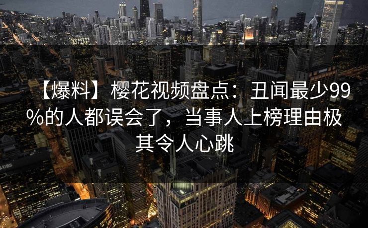 【爆料】樱花视频盘点:丑闻最少99%的人都误会了,当事人上榜理由极其令人心跳