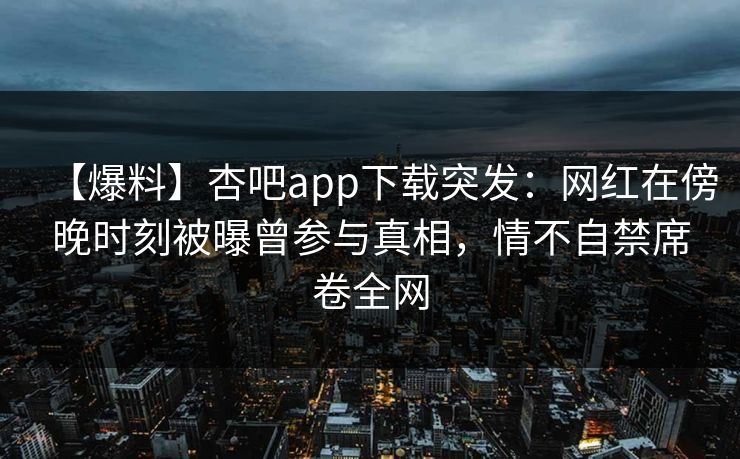 【爆料】杏吧app下载突发:网红在傍晚时刻被曝曾参与真相,情不自禁席卷全网