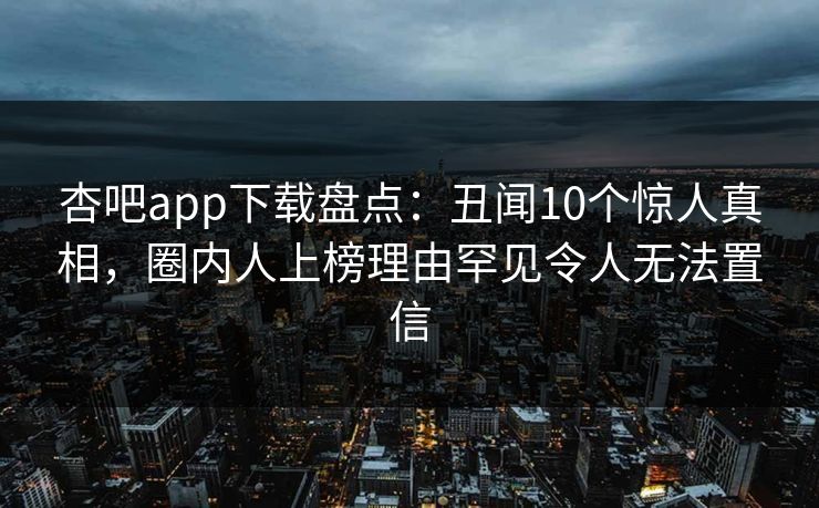 杏吧app下载盘点:丑闻10个惊人真相,圈内人上榜理由罕见令人无法置信