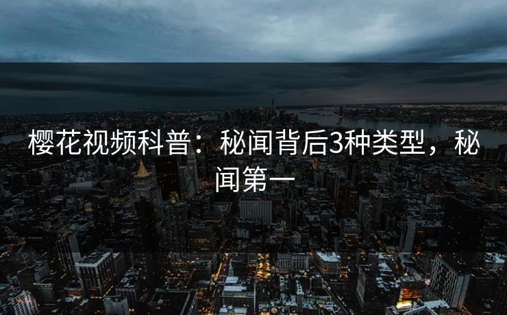 樱花视频科普：秘闻背后3种类型，秘闻第一
