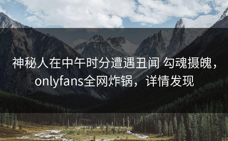 神秘人在中午时分遭遇丑闻 勾魂摄魄，onlyfans全网炸锅，详情发现