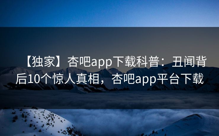 【独家】杏吧app下载科普:丑闻背后10个惊人真相,杏吧app平台下载