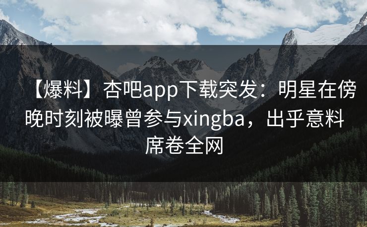 【爆料】杏吧app下载突发:明星在傍晚时刻被曝曾参与xingba,出乎意料席卷全网