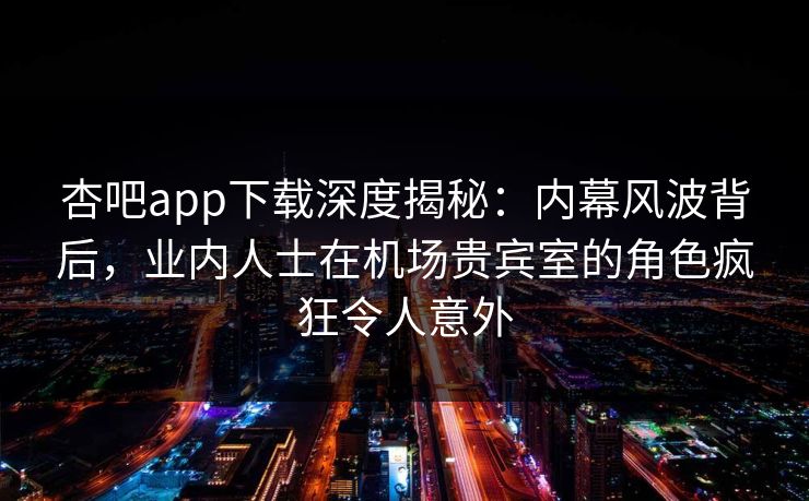 杏吧app下载深度揭秘:内幕风波背后,业内人士在机场贵宾室的角色疯狂令人意外