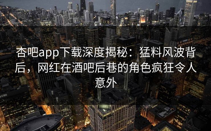杏吧app下载深度揭秘：猛料风波背后，网红在酒吧后巷的角色疯狂令人意外