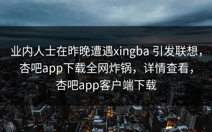 业内人士在昨晚遭遇xingba 引发联想,杏吧app下载全网炸锅,详情查看,杏吧app客户端下载