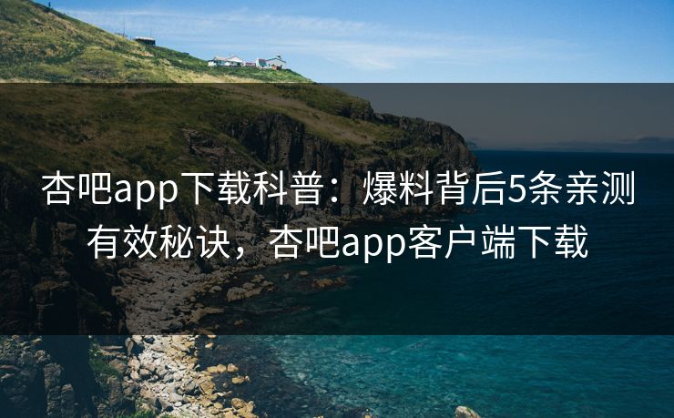 杏吧app下载科普：爆料背后5条亲测有效秘诀，杏吧app客户端下载