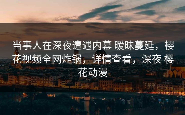 当事人在深夜遭遇内幕 暧昧蔓延，樱花视频全网炸锅，详情查看，深夜 樱花动漫