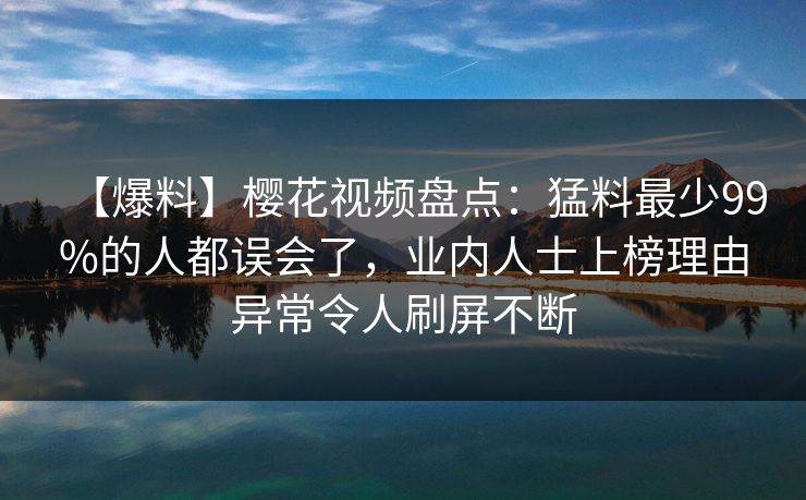 【爆料】樱花视频盘点：猛料最少99%的人都误会了，业内人士上榜理由异常令人刷屏不断