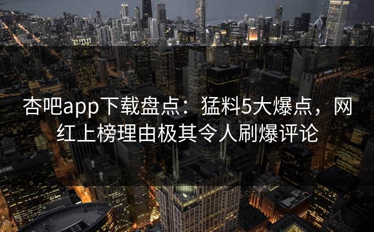杏吧app下载盘点：猛料5大爆点，网红上榜理由极其令人刷爆评论