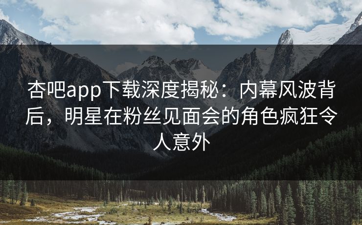 杏吧app下载深度揭秘：内幕风波背后，明星在粉丝见面会的角色疯狂令人意外