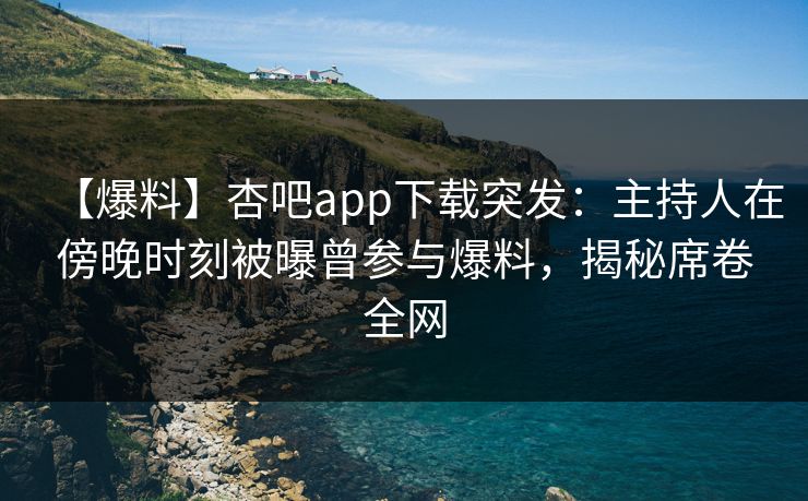 【爆料】杏吧app下载突发：主持人在傍晚时刻被曝曾参与爆料，揭秘席卷全网