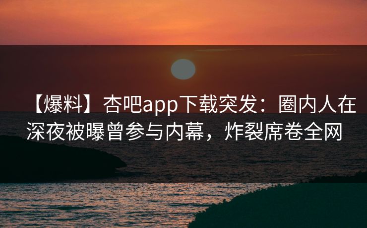 【爆料】杏吧app下载突发：圈内人在深夜被曝曾参与内幕，炸裂席卷全网