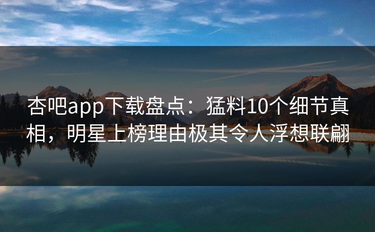 杏吧app下载盘点：猛料10个细节真相，明星上榜理由极其令人浮想联翩