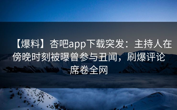 【爆料】杏吧app下载突发：主持人在傍晚时刻被曝曾参与丑闻，刷爆评论席卷全网