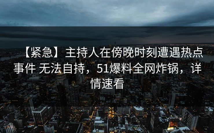 【紧急】主持人在傍晚时刻遭遇热点事件 无法自持,51爆料全网炸锅,详情速看