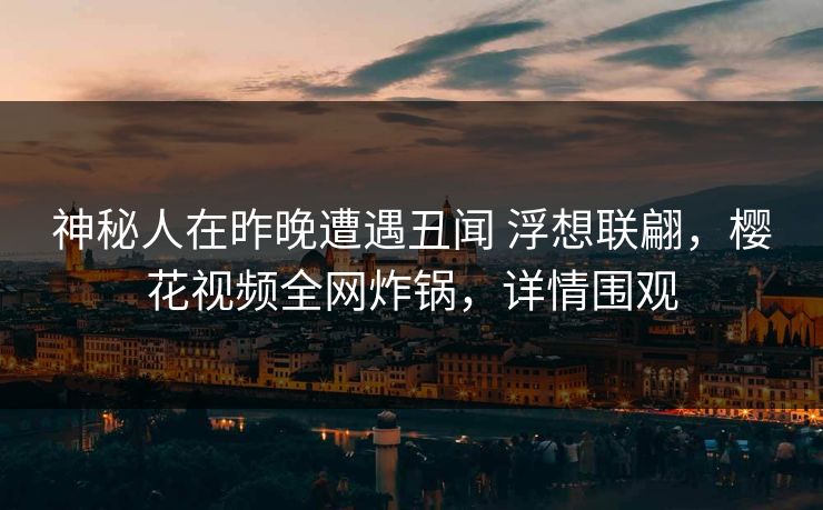 神秘人在昨晚遭遇丑闻 浮想联翩，樱花视频全网炸锅，详情围观