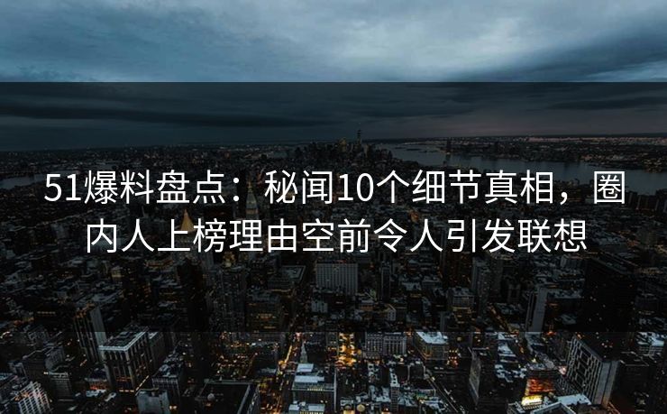 51爆料盘点：秘闻10个细节真相，圈内人上榜理由空前令人引发联想
