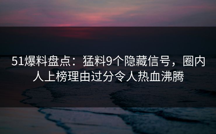 51爆料盘点：猛料9个隐藏信号，圈内人上榜理由过分令人热血沸腾
