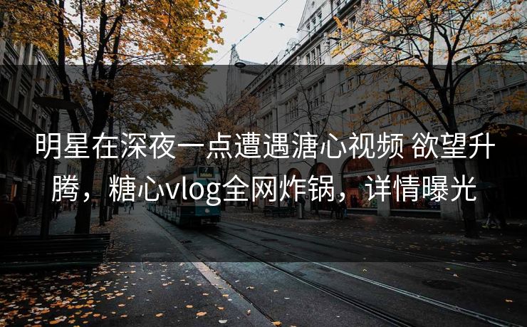 明星在深夜一点遭遇溏心视频 欲望升腾，糖心vlog全网炸锅，详情曝光
