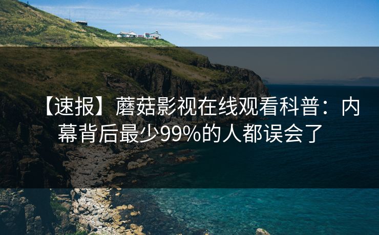 【速报】蘑菇影视在线观看科普：内幕背后最少99%的人都误会了