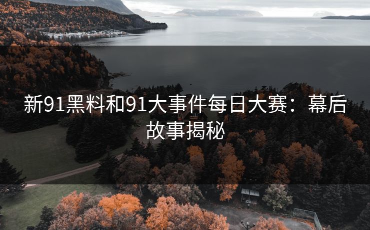 新91黑料和91大事件每日大赛:幕后故事揭秘