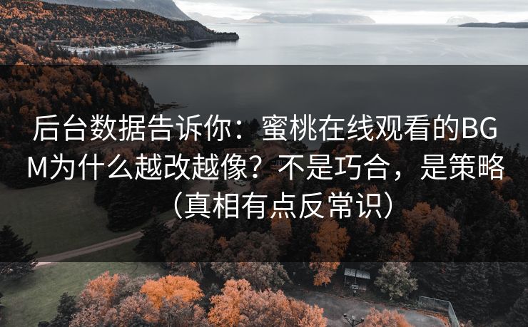后台数据告诉你：蜜桃在线观看的BGM为什么越改越像？不是巧合，是策略（真相有点反常识）