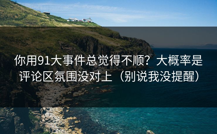 你用91大事件总觉得不顺？大概率是评论区氛围没对上（别说我没提醒）