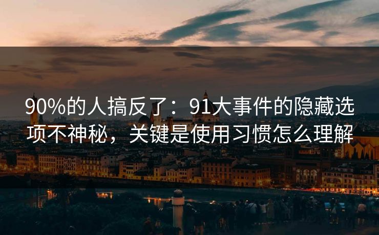 90%的人搞反了：91大事件的隐藏选项不神秘，关键是使用习惯怎么理解