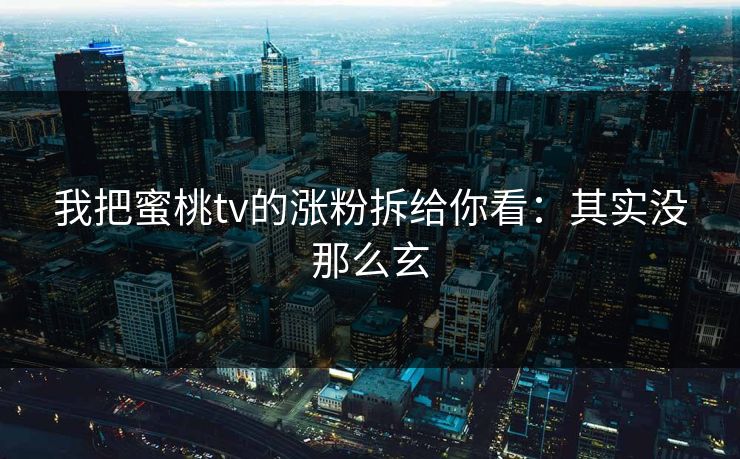 我把蜜桃tv的涨粉拆给你看：其实没那么玄