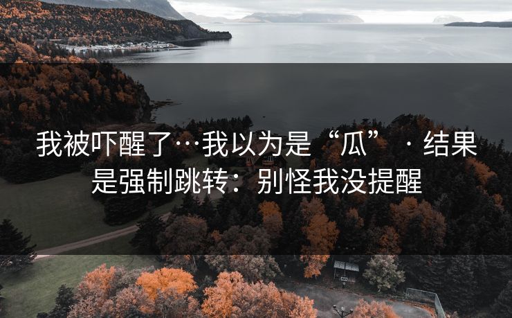我被吓醒了…我以为是“瓜” · 结果是强制跳转：别怪我没提醒