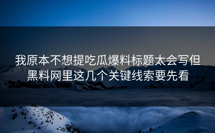 我原本不想提吃瓜爆料标题太会写但黑料网里这几个关键线索要先看