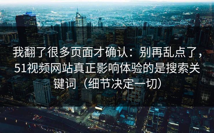我翻了很多页面才确认:别再乱点了,51视频网站真正影响体验的是搜索关键词(细节决定一切)