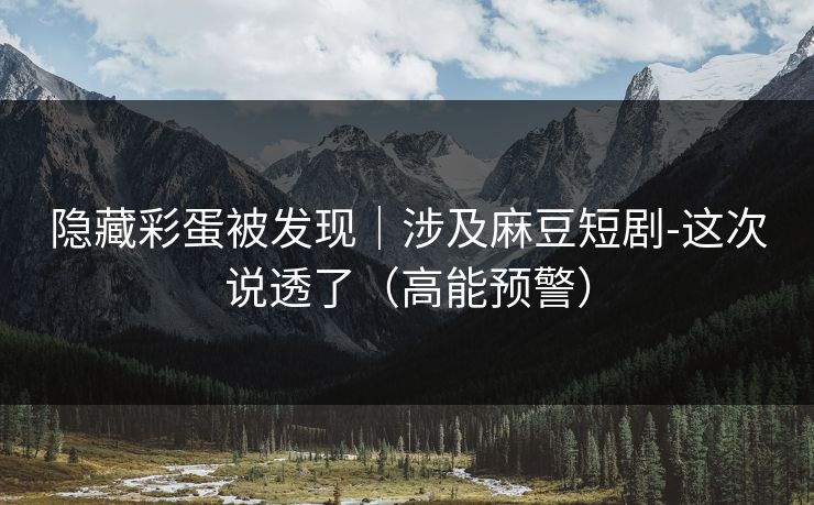 隐藏彩蛋被发现｜涉及麻豆短剧-这次说透了（高能预警）