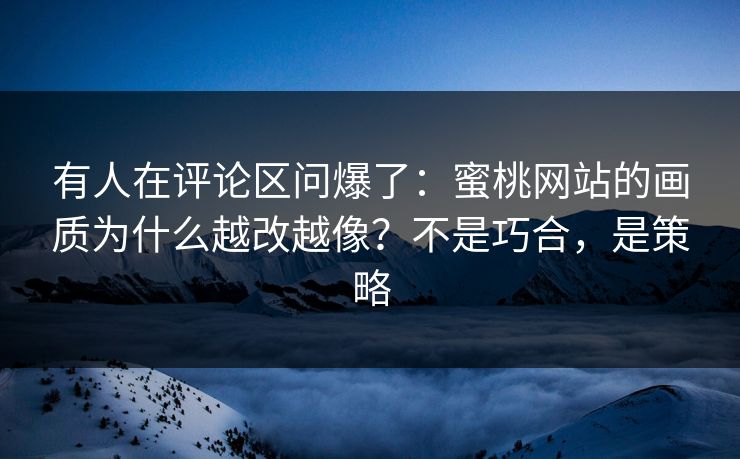 有人在评论区问爆了:蜜桃网站的画质为什么越改越像?不是巧合,是策略