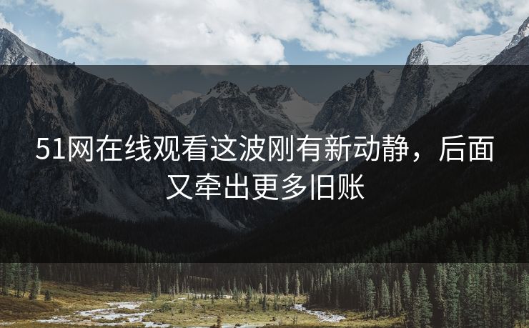 51网在线观看这波刚有新动静，后面又牵出更多旧账