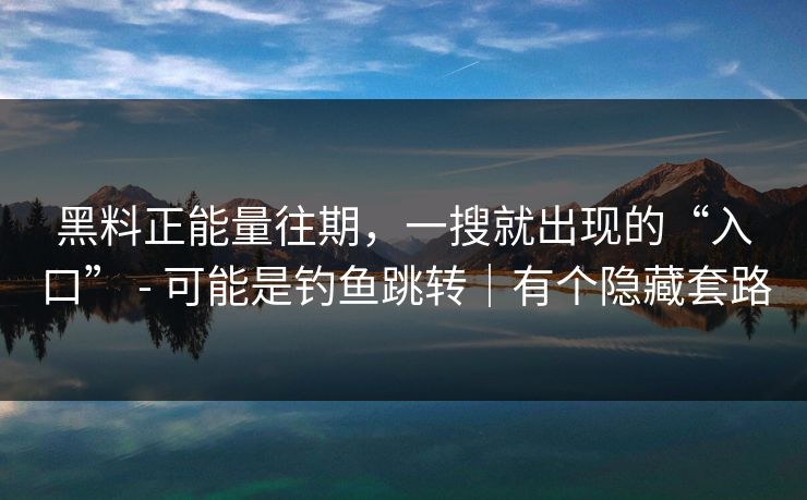 黑料正能量往期,一搜就出现的“入口” - 可能是钓鱼跳转|有个隐藏套路