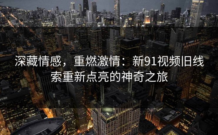 深藏情感，重燃激情：新91视频旧线索重新点亮的神奇之旅