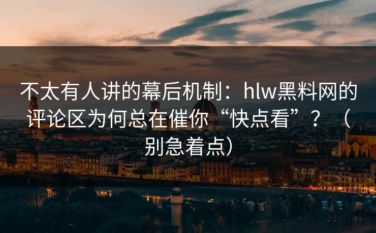 不太有人讲的幕后机制:hlw黑料网的评论区为何总在催你“快点看”?(别急着点)