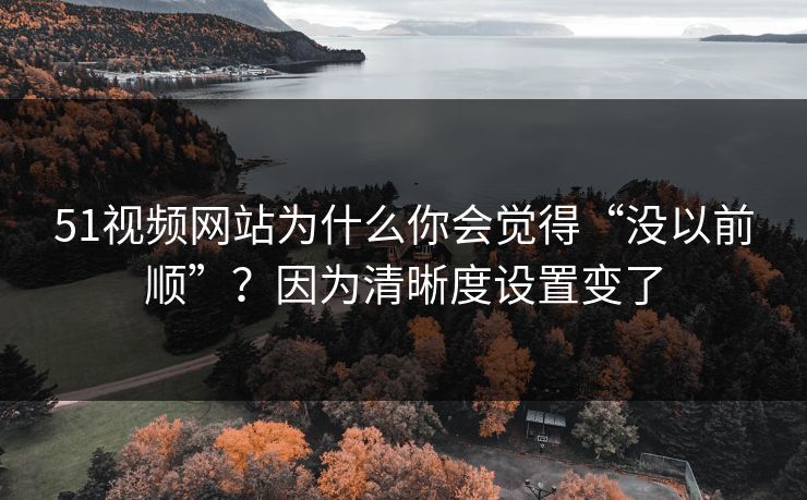 51视频网站为什么你会觉得“没以前顺”？因为清晰度设置变了