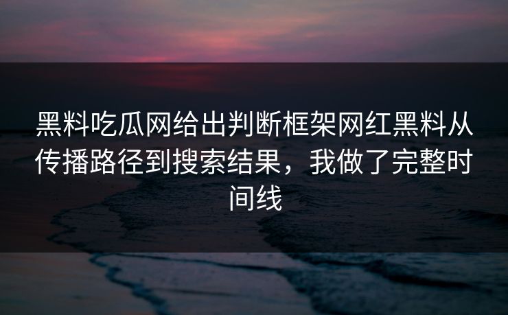 黑料吃瓜网给出判断框架网红黑料从传播路径到搜索结果，我做了完整时间线