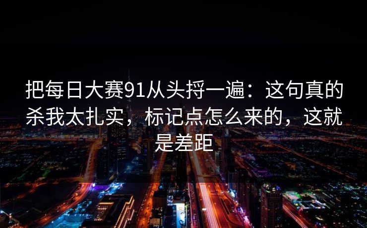 把每日大赛91从头捋一遍:这句真的杀我太扎实,标记点怎么来的,这就是差距