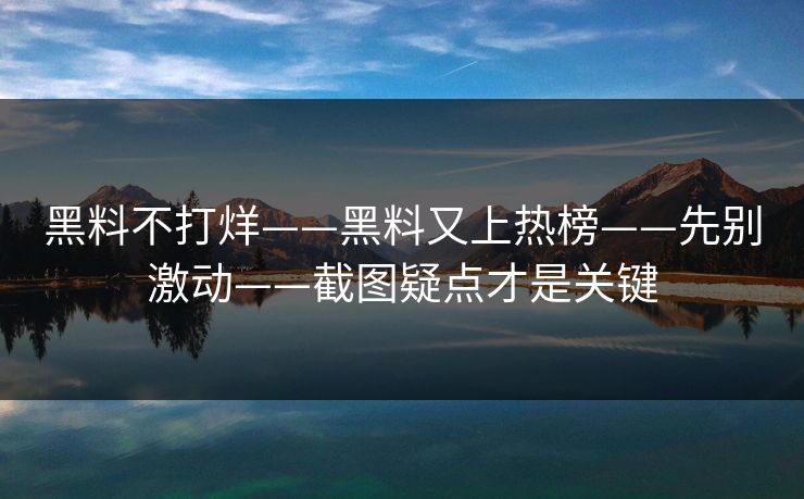 黑料不打烊——黑料又上热榜——先别激动——截图疑点才是关键 黑料不打烊——黑料又上热榜——先别激动——截图疑点才是关键