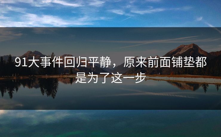 91大事件回归平静,原来前面铺垫都是为了这一步 91大事件回归平静,原来前面铺垫都是为了这一步
